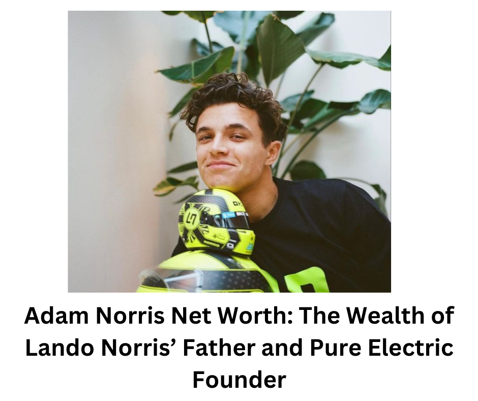 Adam Norris Net Worth: The Wealth of Lando Norris’ Father and Pure Electric Founder