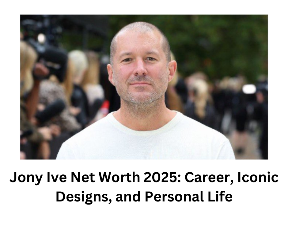 Jony Ive Net Worth 2025: Career, Iconic Designs, and Personal Life